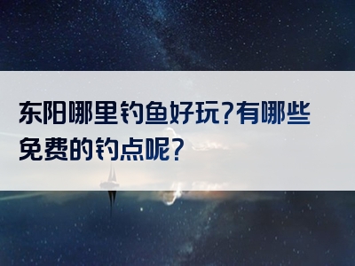 东阳哪里钓鱼好玩？有哪些免费的钓点呢？
