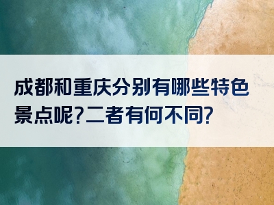 成都和重庆分别有哪些特色景点呢？二者有何不同？