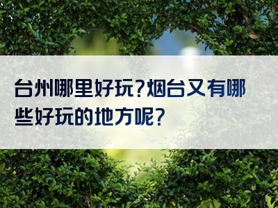 台州哪里好玩？烟台又有哪些好玩的地方呢？