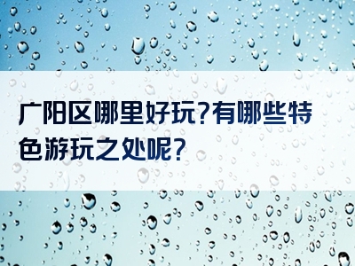 广阳区哪里好玩？有哪些特色游玩之处呢？