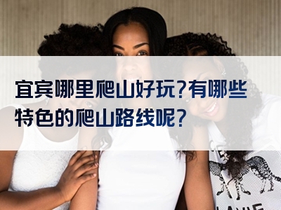 宜宾哪里爬山好玩？有哪些特色的爬山路线呢？