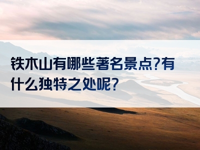 铁木山有哪些著名景点？有什么独特之处呢？