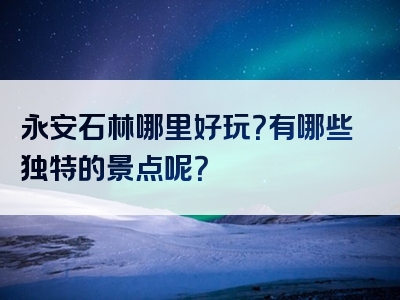 永安石林哪里好玩？有哪些独特的景点呢？