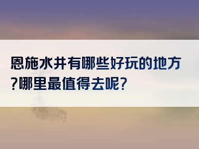 恩施水井有哪些好玩的地方？哪里最值得去呢？
