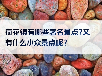荷花镇有哪些著名景点？又有什么小众景点呢？