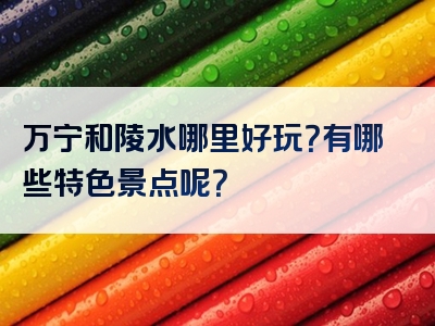 万宁和陵水哪里好玩？有哪些特色景点呢？