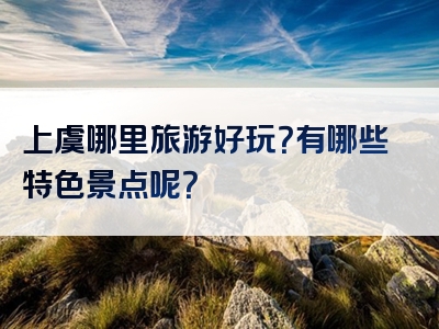 上虞哪里旅游好玩？有哪些特色景点呢？