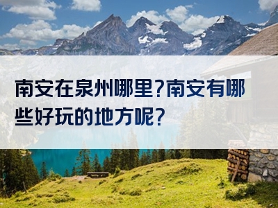 南安在泉州哪里？南安有哪些好玩的地方呢？