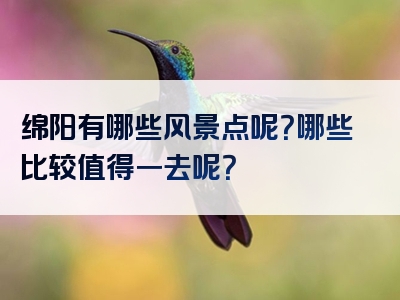 绵阳有哪些风景点呢？哪些比较值得一去呢？