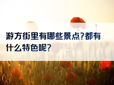 游方街里有哪些景点？都有什么特色呢？