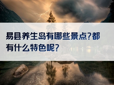 易县养生岛有哪些景点？都有什么特色呢？