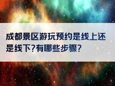 成都景区游玩预约是线上还是线下？有哪些步骤？