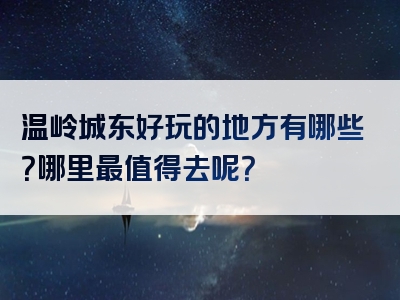 温岭城东好玩的地方有哪些？哪里最值得去呢？