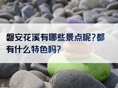 磐安花溪有哪些景点呢？都有什么特色吗？