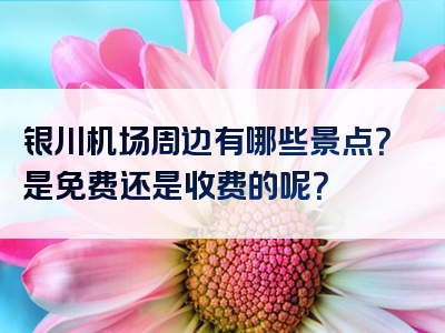 银川机场周边有哪些景点？是免费还是收费的呢？