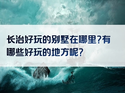 长治好玩的别墅在哪里？有哪些好玩的地方呢？