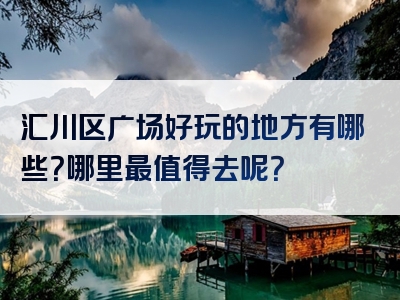 汇川区广场好玩的地方有哪些？哪里最值得去呢？