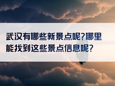 武汉有哪些新景点呢？哪里能找到这些景点信息呢？