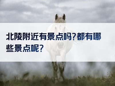 北陵附近有景点吗？都有哪些景点呢？