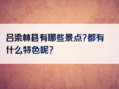 吕梁林县有哪些景点？都有什么特色呢？
