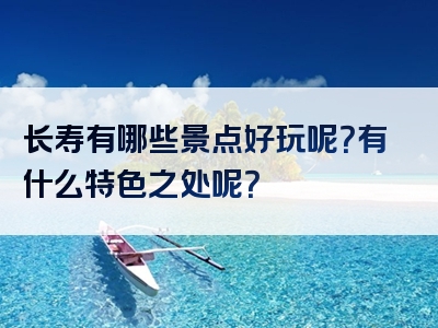 长寿有哪些景点好玩呢？有什么特色之处呢？