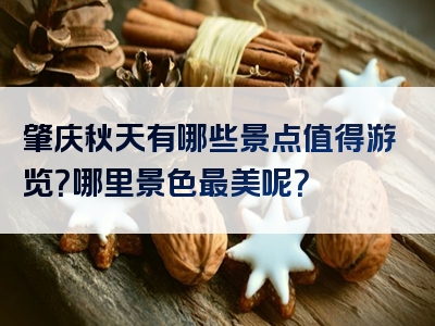 肇庆秋天有哪些景点值得游览？哪里景色最美呢？