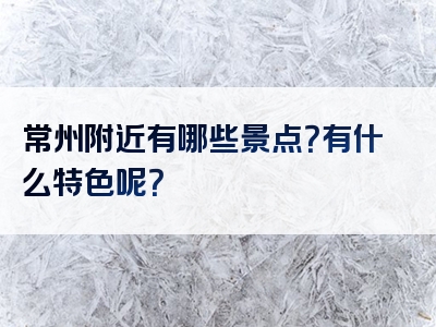 常州附近有哪些景点？有什么特色呢？