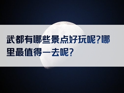 武都有哪些景点好玩呢？哪里最值得一去呢？