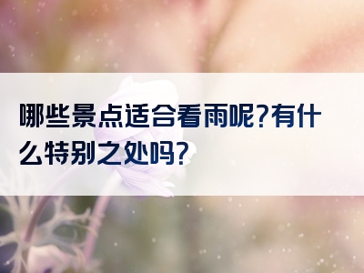 哪些景点适合看雨呢？有什么特别之处吗？