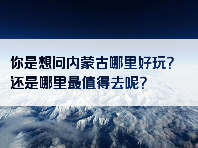 你是想问内蒙古哪里好玩？还是哪里最值得去呢？