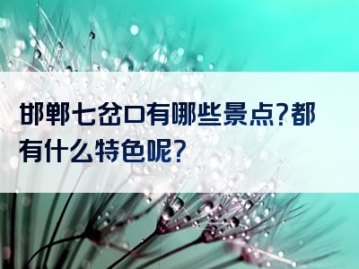 邯郸七岔口有哪些景点？都有什么特色呢？