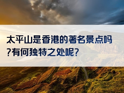 太平山是香港的著名景点吗？有何独特之处呢？