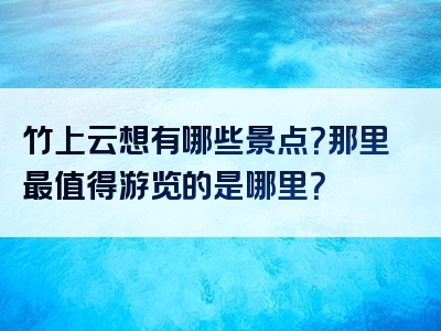 竹上云想有哪些景点？那里最值得游览的是哪里？