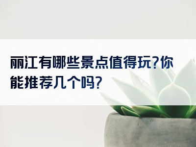 丽江有哪些景点值得玩？你能推荐几个吗？