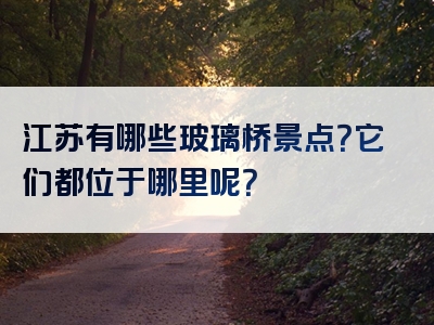 江苏有哪些玻璃桥景点？它们都位于哪里呢？