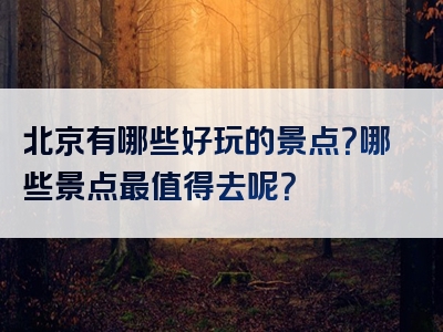 北京有哪些好玩的景点？哪些景点最值得去呢？