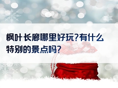枫叶长廊哪里好玩？有什么特别的景点吗？