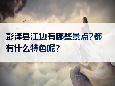 彭泽县江边有哪些景点？都有什么特色呢？