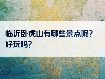 临沂卧虎山有哪些景点呢？好玩吗？