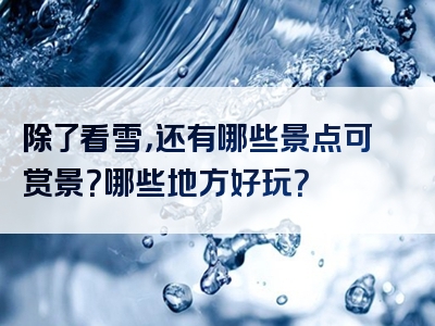 除了看雪，还有哪些景点可赏景？哪些地方好玩？