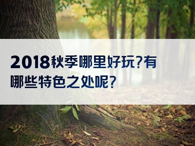 2018秋季哪里好玩？有哪些特色之处呢？