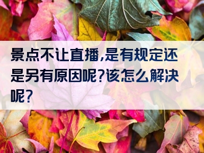 景点不让直播，是有规定还是另有原因呢？该怎么解决呢？