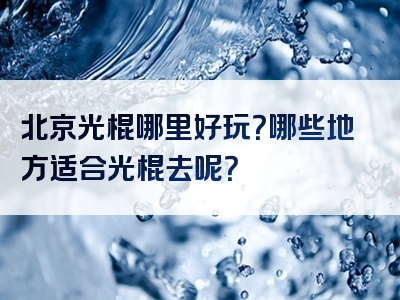 北京光棍哪里好玩？哪些地方适合光棍去呢？