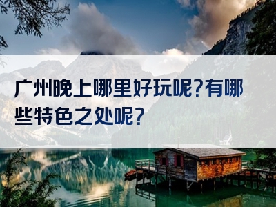 广州晚上哪里好玩呢？有哪些特色之处呢？