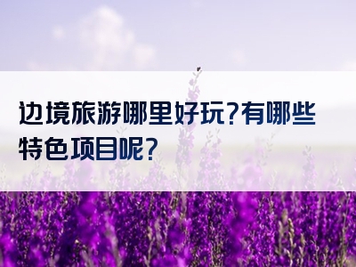 边境旅游哪里好玩？有哪些特色项目呢？