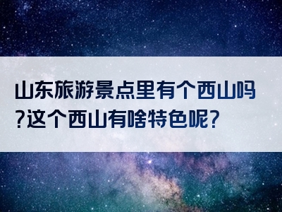 山东旅游景点里有个西山吗？这个西山有啥特色呢？