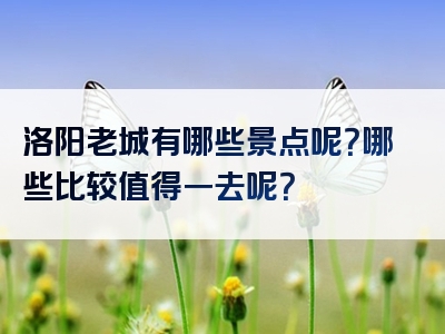 洛阳老城有哪些景点呢？哪些比较值得一去呢？