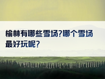 榆林有哪些雪场？哪个雪场最好玩呢？