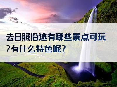 去日照沿途有哪些景点可玩？有什么特色呢？