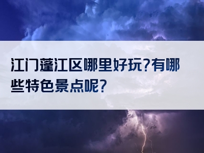 江门蓬江区哪里好玩？有哪些特色景点呢？